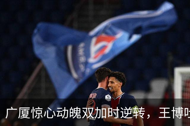 广厦惊心动魄双加时逆转，王博吐露心声，塔克超人表现惹人赞